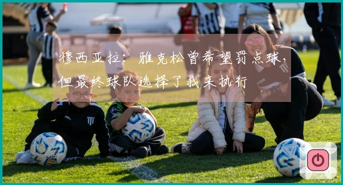 穆西亚拉：雅克松曾希望罚点球，但最终球队选择了我来执行