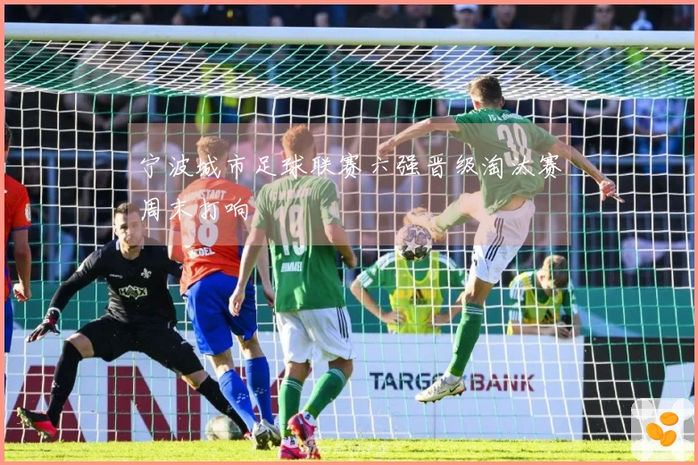 宁波城市足球联赛六强晋级淘汰赛周末打响