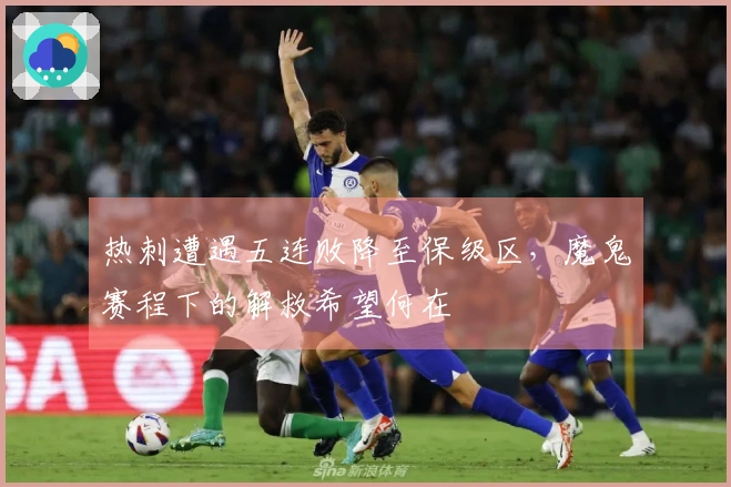热刺遭遇五连败降至保级区，魔鬼赛程下的解救希望何在