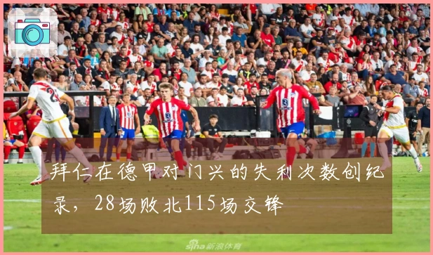 拜仁在德甲对门兴的失利次数创纪录，28场败北115场交锋
