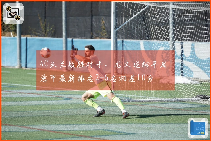 AC米兰战胜对手，尤文逆转平局！意甲最新排名2-6名相差10分