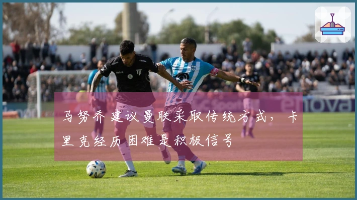 马努乔建议曼联采取传统方式，卡里克经历困难是积极信号