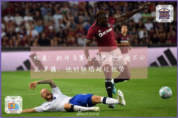 帕潘：批评马赛后卫巴列尔迪不公正 罗腾：他的缺陷超过优势