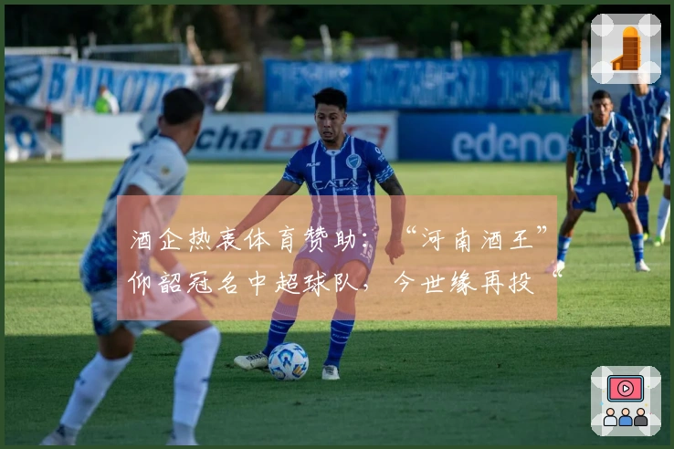 酒企热衷体育赞助：“河南酒王”仰韶冠名中超球队，今世缘再投“苏超”