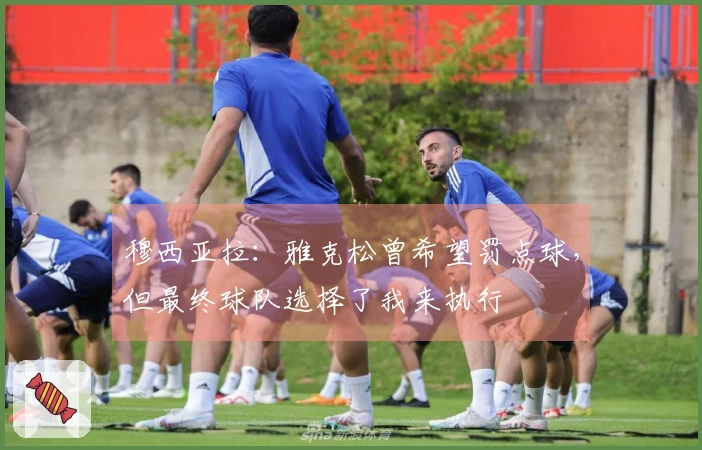 穆西亚拉：雅克松曾希望罚点球，但最终球队选择了我来执行