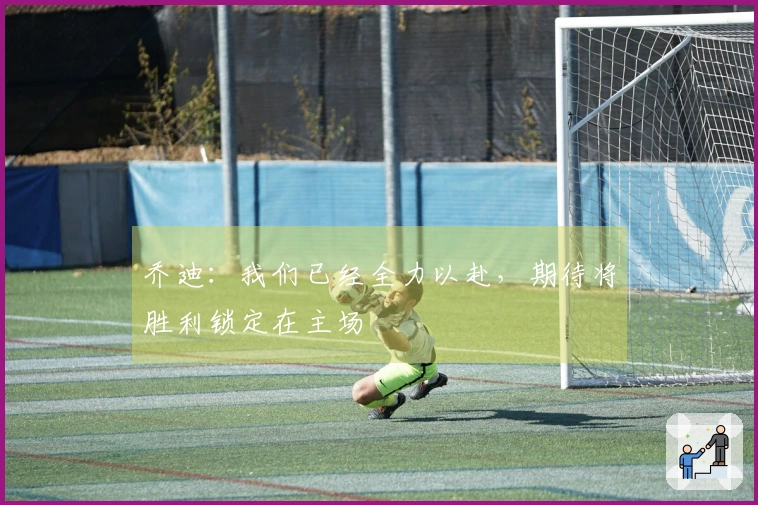 乔迪：我们已经全力以赴，期待将胜利锁定在主场