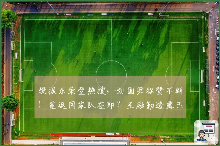 樊振东荣登热搜，刘国梁称赞不断！重返国家队在即？王励勤透露已在沟通