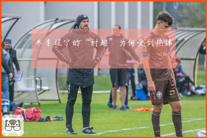 冬季辽宁的“村超”为何受到热捧