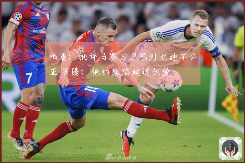 帕潘：批评马赛后卫巴列尔迪不公正 罗腾：他的缺陷超过优势