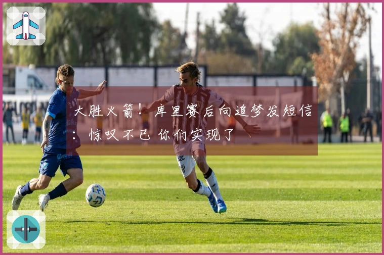 大胜火箭！库里赛后向追梦发短信：惊叹不已 你们实现了