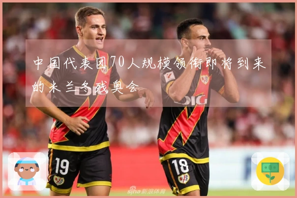 中国代表团70人规模领衔即将到来的米兰冬残奥会