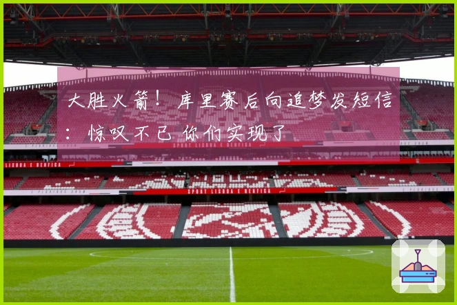 大胜火箭！库里赛后向追梦发短信：惊叹不已 你们实现了