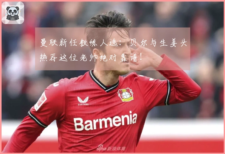 曼联新任教练人选：贝尔与生姜头热荐这位老帅绝对靠谱！