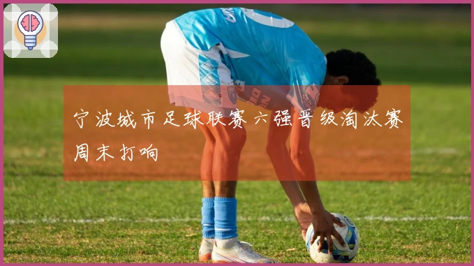 宁波城市足球联赛六强晋级淘汰赛周末打响