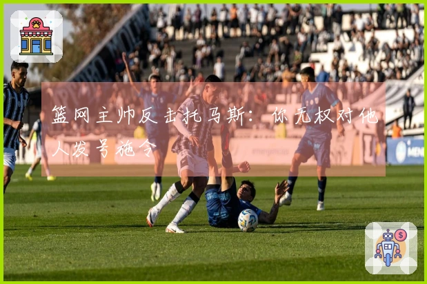 篮网主帅反击托马斯：你无权对他人发号施令