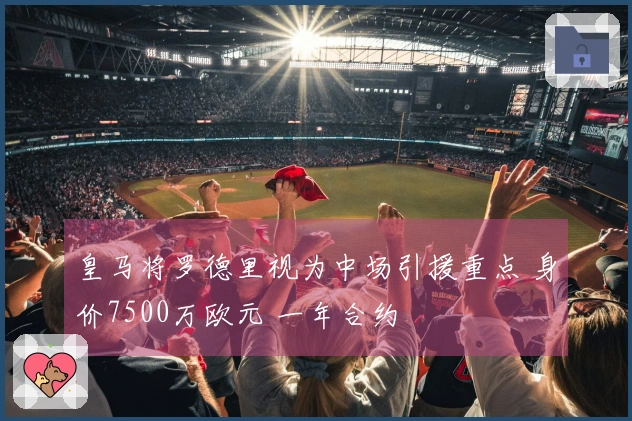 皇马将罗德里视为中场引援重点 身价7500万欧元 一年合约