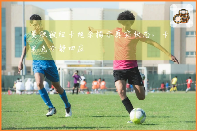 曼联被纽卡绝杀揭示真实状态，卡里克冷静回应